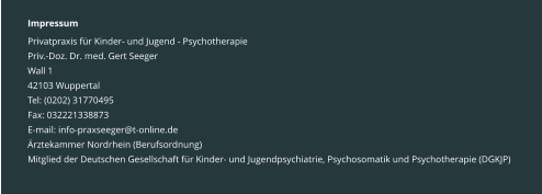 Impressum Privatpraxis für Kinder- und Jugend - Psychotherapie Priv.-Doz. Dr. med. Gert Seeger Wall 1 42103 Wuppertal Tel: (0202) 31770495 Fax: 032221338873 E-mail: info-praxseeger@t-online.de Ärztekammer Nordrhein (Berufsordnung) Mitglied der Deutschen Gesellschaft für Kinder- und Jugendpsychiatrie, Psychosomatik und Psychotherapie (DGKJP)