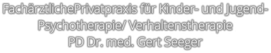 FachärztlichePrivatpraxis für Kinder- und Jugend- Psychotherapie/ Verhaltenstherapie PD Dr. med. Gert Seeger